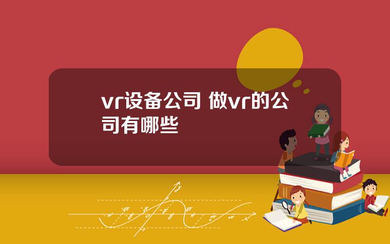 vr设备公司 做vr的公司有哪些